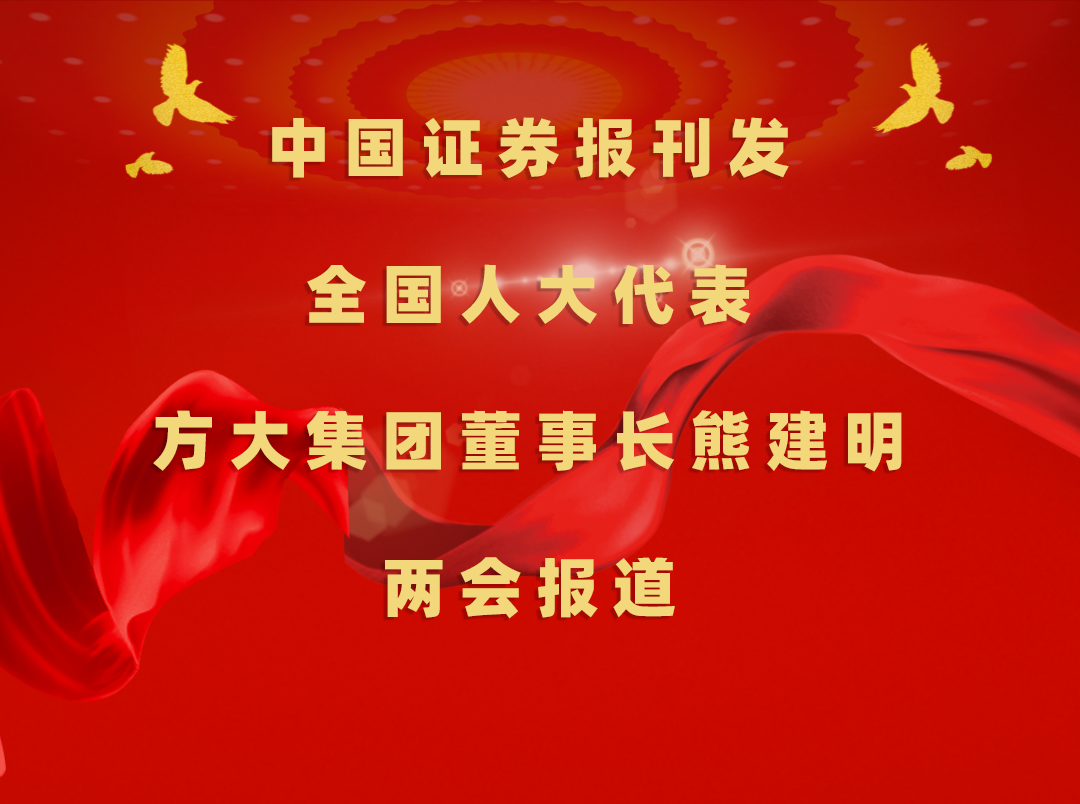 3月8日，中国证券报刊发方大集团董事长熊建明两会报道《全国人大代表、方大集团董事长熊建明：加强技术工人队伍建设 提升工程结算效率》